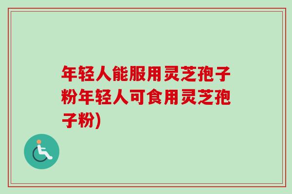 年轻人能服用灵芝孢子粉年轻人可食用灵芝孢子粉)
