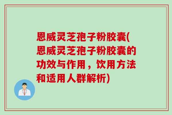 恩威灵芝孢子粉胶囊(恩威灵芝孢子粉胶囊的功效与作用，饮用方法和适用人群解析)