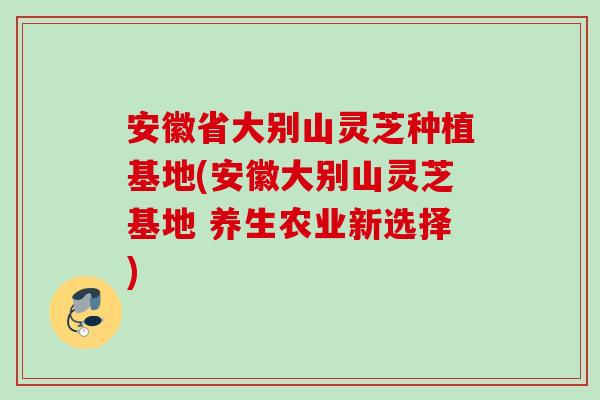 安徽省大别山灵芝种植基地(安徽大别山灵芝基地 养生农业新选择)