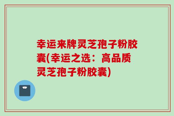 幸运来牌灵芝孢子粉胶囊(幸运之选:高品质灵芝孢子粉胶囊) 幸运来牌灵芝孢子粉胶囊(幸运之选:高品质灵芝孢子粉胶囊)