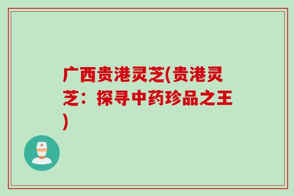 广西贵港灵芝(贵港灵芝：探寻中药珍品之王)