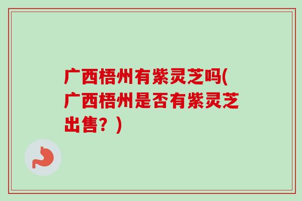 广西梧州有紫灵芝吗(广西梧州是否有紫灵芝出售?) 广西梧州有紫灵芝吗(广西梧州是否有紫灵芝出售?)