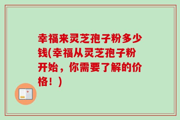 幸福来灵芝孢子粉多少钱(幸福从灵芝孢子粉开始，你需要了解的价格！)