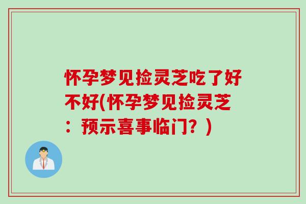怀孕梦见捡灵芝吃了好不好(怀孕梦见捡灵芝：预示喜事临门？)