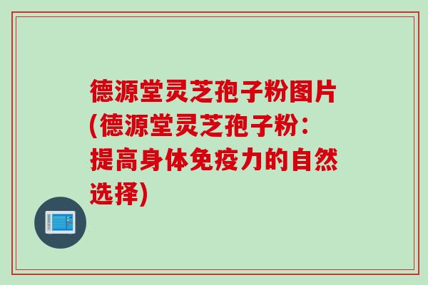 德源堂灵芝孢子粉图片(德源堂灵芝孢子粉：提高身体免疫力的自然选择)