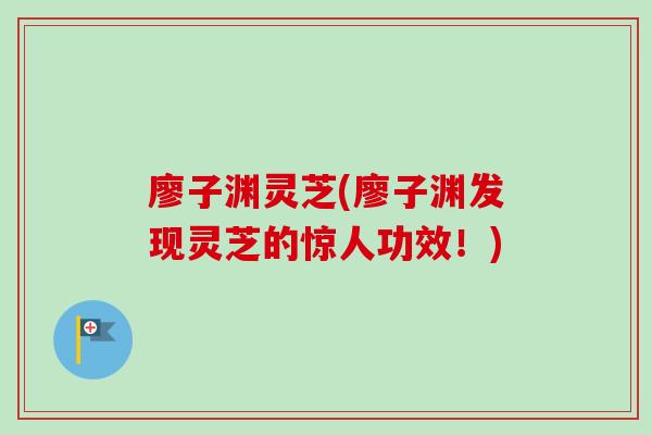 廖子渊灵芝(廖子渊发现灵芝的惊人功效！)