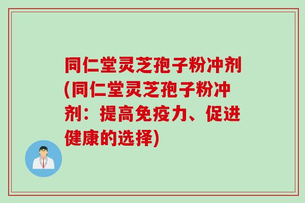同仁堂灵芝孢子粉冲剂(同仁堂灵芝孢子粉冲剂：提高免疫力、促进健康的选择)