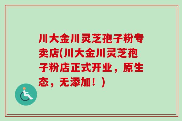 川大金川灵芝孢子粉专卖店(川大金川灵芝孢子粉店正式开业,原生态,无添加!) 川大金川灵芝孢子粉专卖店(川大金川灵芝孢子粉店正式开业,原生态,无添加!)