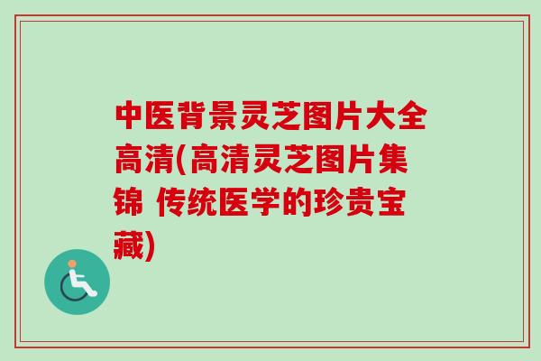 中医背景灵芝图片大全高清(高清灵芝图片集锦 传统医学的珍贵宝藏)
