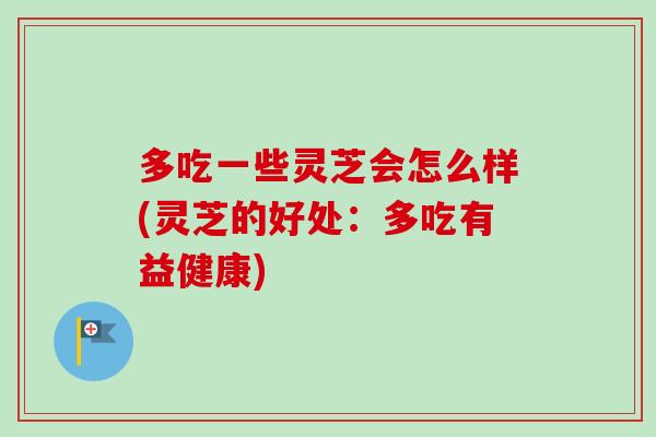 多吃一些灵芝会怎么样(灵芝的好处：多吃有益健康)