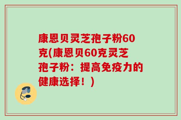 康恩贝灵芝孢子粉60克(康恩贝60克灵芝孢子粉：提高免疫力的健康选择！)