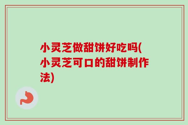小灵芝做甜饼好吃吗(小灵芝可口的甜饼制作法)