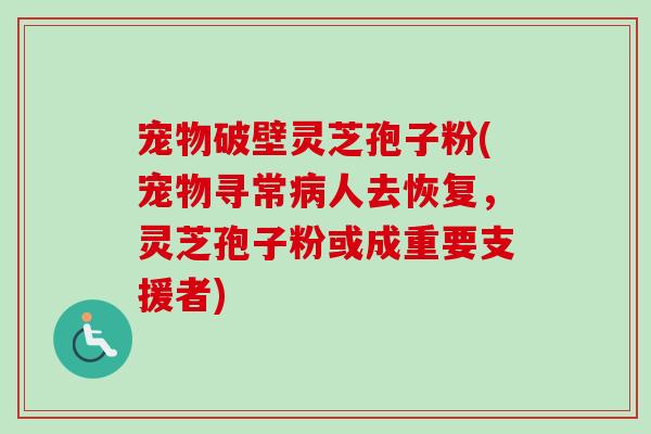宠物破壁灵芝孢子粉(宠物寻常病人去恢复，灵芝孢子粉或成重要支援者)