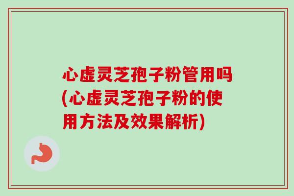 心虚灵芝孢子粉管用吗(心虚灵芝孢子粉的使用方法及效果解析)