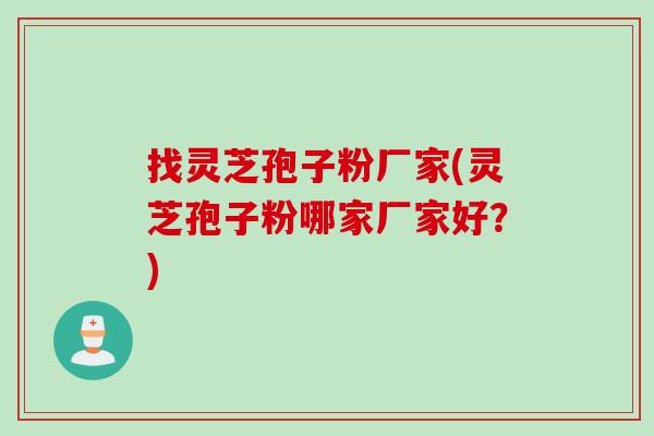 找灵芝孢子粉厂家(灵芝孢子粉哪家厂家好？)