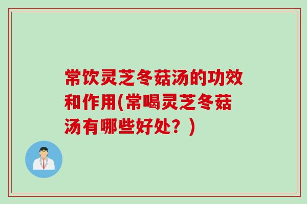 常饮灵芝冬菇汤的功效和作用(常喝灵芝冬菇汤有哪些好处？)