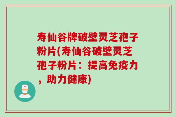 寿仙谷牌破壁灵芝孢子粉片(寿仙谷破壁灵芝孢子粉片:提高免疫力,助力健康) 寿仙谷牌破壁灵芝孢子粉片(寿仙谷破壁灵芝孢子粉片:提高免疫力,助力健康)