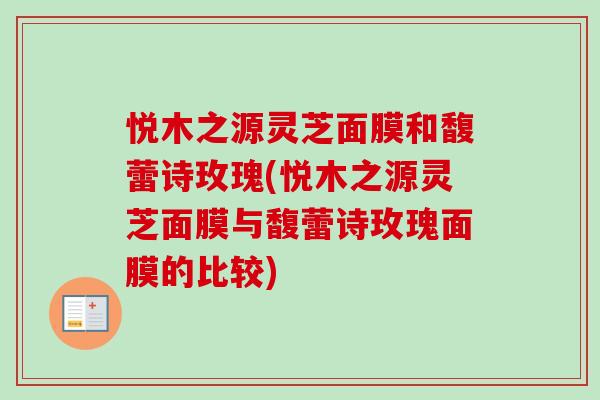 悦木之源灵芝面膜和馥蕾诗玫瑰(悦木之源灵芝面膜与馥蕾诗玫瑰面膜的比较)