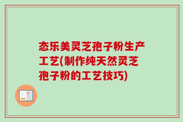 态乐美灵芝孢子粉生产工艺(制作纯天然灵芝孢子粉的工艺技巧)