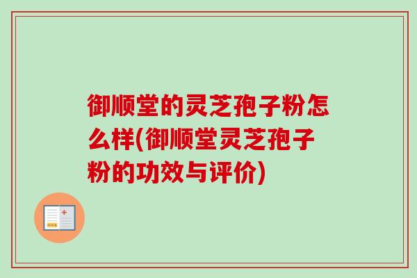 御顺堂的灵芝孢子粉怎么样(御顺堂灵芝孢子粉的功效与评价)