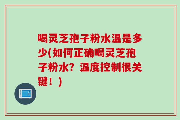 喝灵芝孢子粉水温是多少(如何正确喝灵芝孢子粉水？温度控制很关键！)