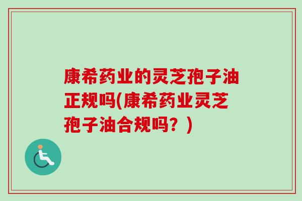 康希药业的灵芝孢子油正规吗(康希药业灵芝孢子油合规吗？)