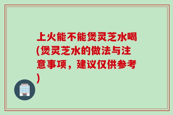 上火能不能煲灵芝水喝(煲灵芝水的做法与注意事项,建议仅供参考) 上火能不能煲灵芝水喝(煲灵芝水的做法与注意事项,建议仅供参考)