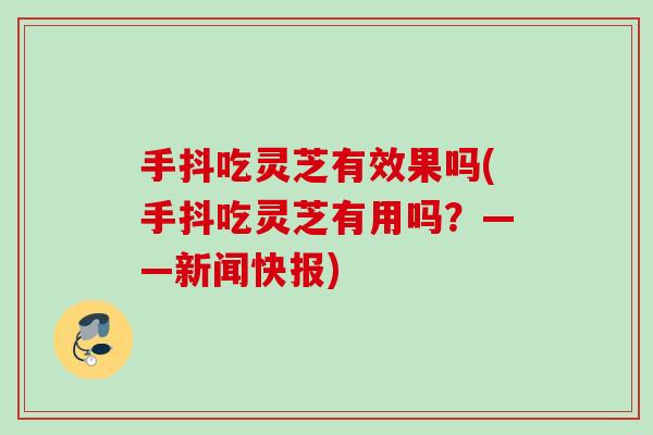 手抖吃灵芝有效果吗(手抖吃灵芝有用吗？——新闻快报)