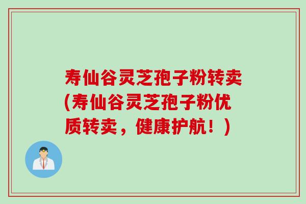 寿仙谷灵芝孢子粉转卖(寿仙谷灵芝孢子粉优质转卖，健康护航！)
