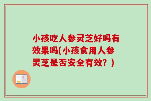 小孩吃人参灵芝好吗有效果吗(小孩食用人参灵芝是否安全有效？)