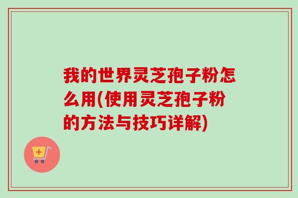 我的世界灵芝孢子粉怎么用(使用灵芝孢子粉的方法与技巧详解)