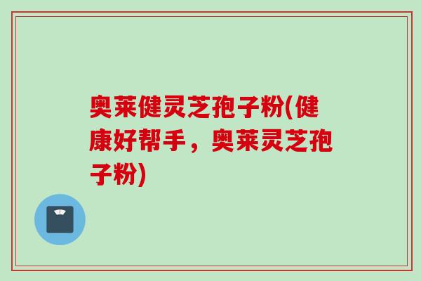 奥莱健灵芝孢子粉(健康好帮手，奥莱灵芝孢子粉)