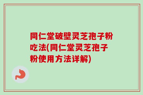 同仁堂破壁灵芝孢子粉吃法(同仁堂灵芝孢子粉使用方法详解) 同仁堂破壁灵芝孢子粉吃法(同仁堂灵芝孢子粉使用方法详解)