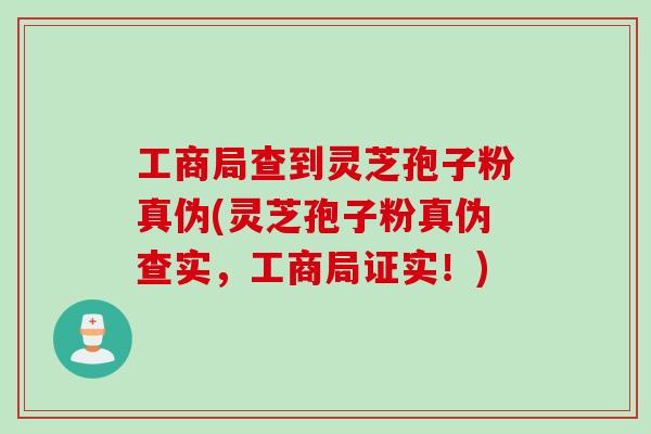 工商局查到灵芝孢子粉真伪(灵芝孢子粉真伪查实，工商局证实！)