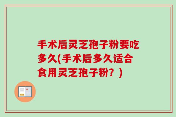 手术后灵芝孢子粉要吃多久(手术后多久适合食用灵芝孢子粉？)