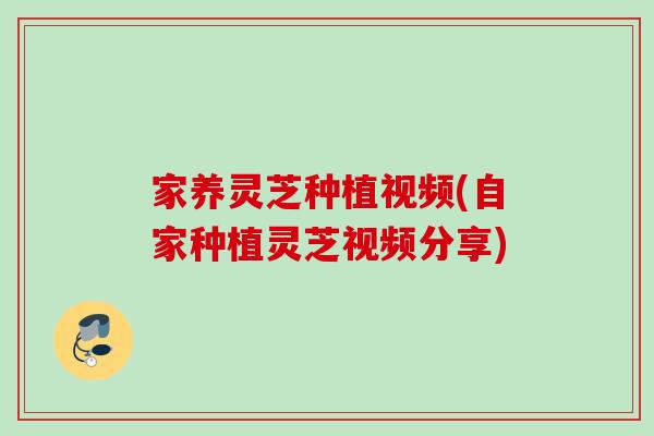 家养灵芝种植视频(自家种植灵芝视频分享)