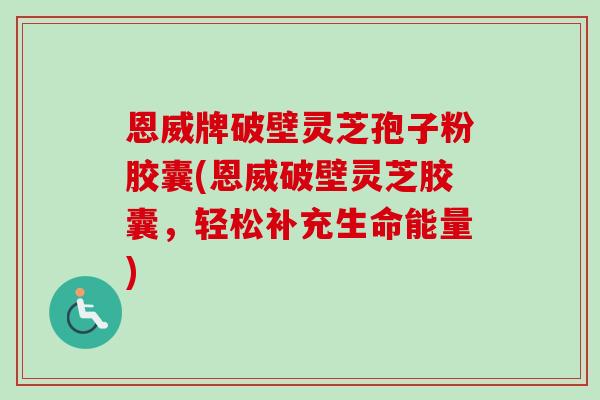 恩威牌破壁灵芝孢子粉胶囊(恩威破壁灵芝胶囊，轻松补充生命能量)