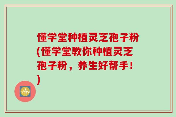 懂学堂种植灵芝孢子粉(懂学堂教你种植灵芝孢子粉，养生好帮手！)