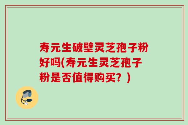 寿元生破壁灵芝孢子粉好吗(寿元生灵芝孢子粉是否值得购买？)