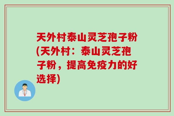 天外村泰山灵芝孢子粉(天外村：泰山灵芝孢子粉，提高免疫力的好选择)