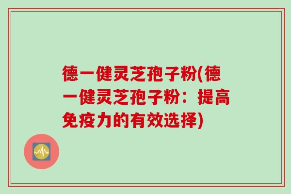 德一健灵芝孢子粉(德一健灵芝孢子粉：提高免疫力的有效选择)