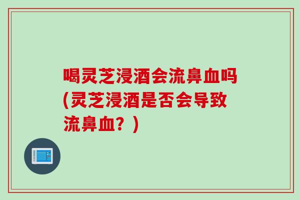 喝灵芝浸酒会流鼻血吗(灵芝浸酒是否会导致流鼻血？)