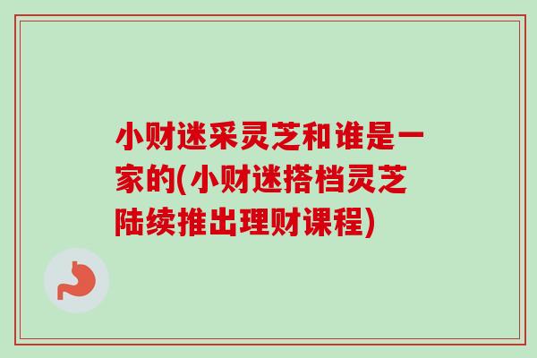 小财迷采灵芝和谁是一家的(小财迷搭档灵芝陆续推出理财课程)