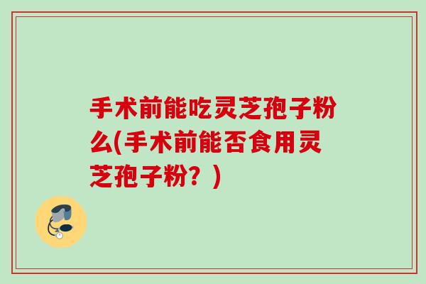 手术前能吃灵芝孢子粉么(手术前能否食用灵芝孢子粉？)