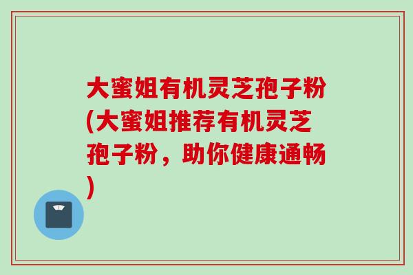 大蜜姐有机灵芝孢子粉(大蜜姐推荐有机灵芝孢子粉，助你健康通畅)