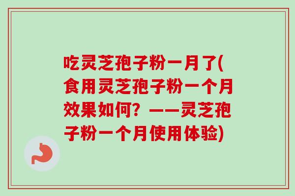 吃灵芝孢子粉一月了(食用灵芝孢子粉一个月效果如何？——灵芝孢子粉一个月使用体验)