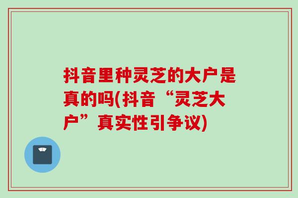 抖音里种灵芝的大户是真的吗(抖音“灵芝大户”真实性引争议) 抖音里种灵芝的大户是真的吗(抖音“灵芝大户”真实性引争议)