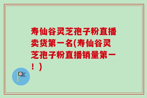寿仙谷灵芝孢子粉直播卖货第一名(寿仙谷灵芝孢子粉直播销量第一！)