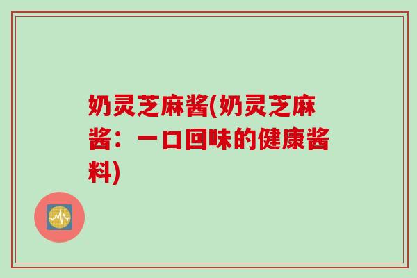 奶灵芝麻酱(奶灵芝麻酱：一口回味的健康酱料)
