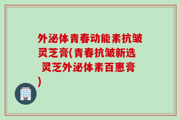 外泌体青春动能素抗皱灵芝膏(青春抗皱新选 灵芝外泌体素百惠膏) 外泌体青春动能素抗皱灵芝膏(青春抗皱新选 灵芝外泌体素百惠膏)